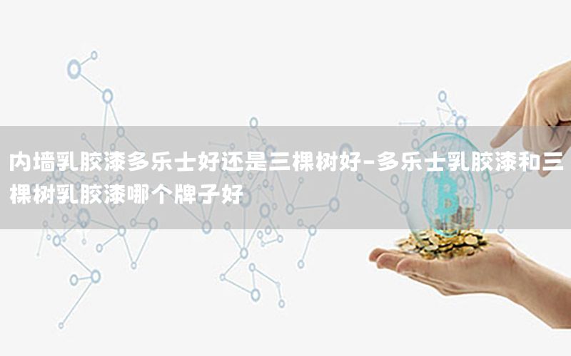內(nèi)墻乳膠漆多樂士好還是三棵樹好-多樂士乳膠漆和三棵樹乳膠漆哪個牌子好