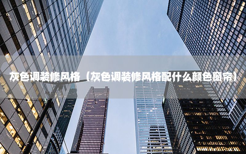 灰色調(diào)裝修風(fēng)格（灰色調(diào)裝修風(fēng)格配什么顏色窗簾）