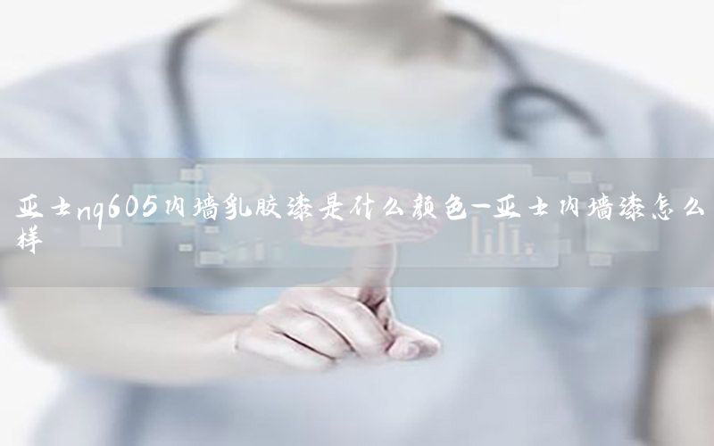 亞士nq605內(nèi)墻乳膠漆是什么顏色-亞士內(nèi)墻漆怎么樣
