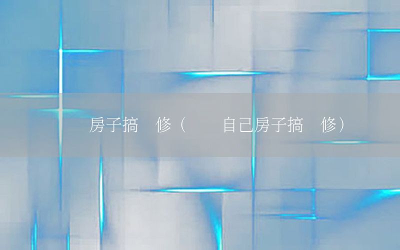 夢(mèng)見房子搞裝修（夢(mèng)見自己房子搞裝修）