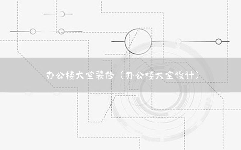 辦公樓大堂裝修（辦公樓大堂設(shè)計(jì)）