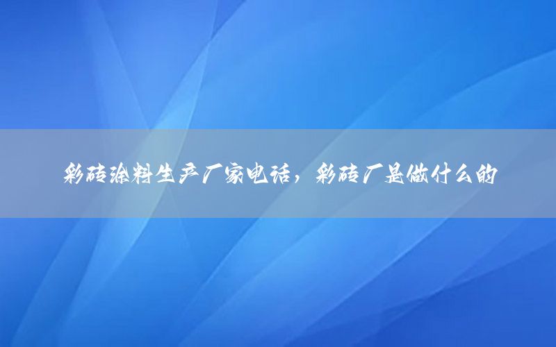彩磚涂料生產(chǎn)廠家電話，彩磚廠是做什么的