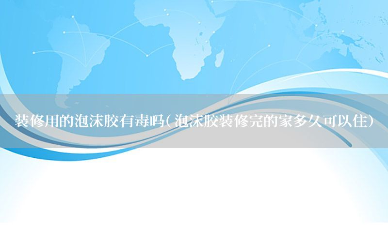 裝修用的泡沫膠有毒嗎（泡沫膠裝修完的家多久可以?。? width=