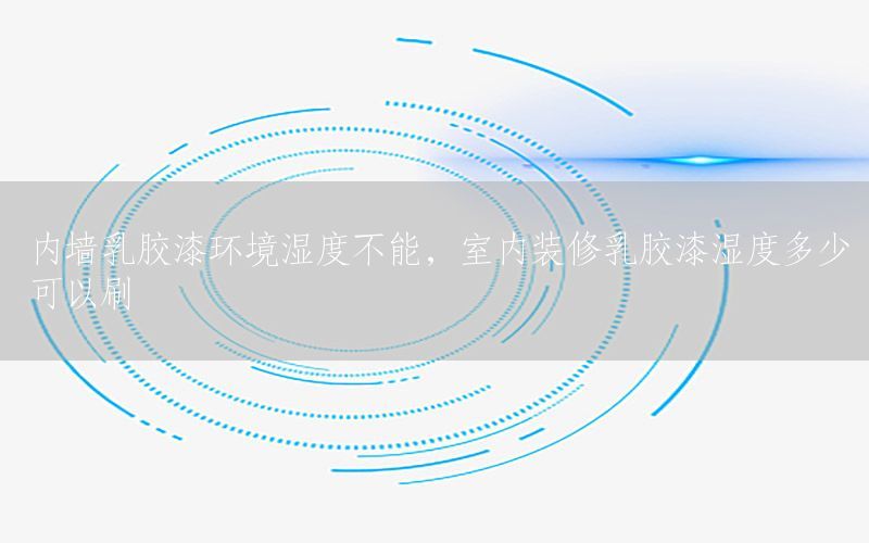 內(nèi)墻乳膠漆環(huán)境濕度不能，室內(nèi)裝修乳膠漆濕度多少可以刷