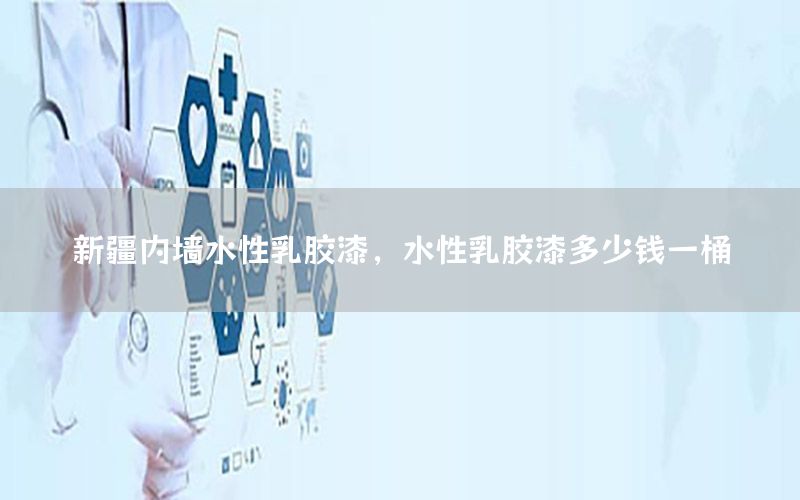 新疆內(nèi)墻水性乳膠漆，水性乳膠漆多少錢一桶