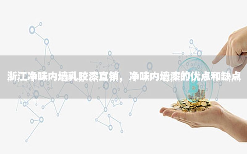浙江凈味內(nèi)墻乳膠漆直銷，凈味內(nèi)墻漆的優(yōu)點和缺點