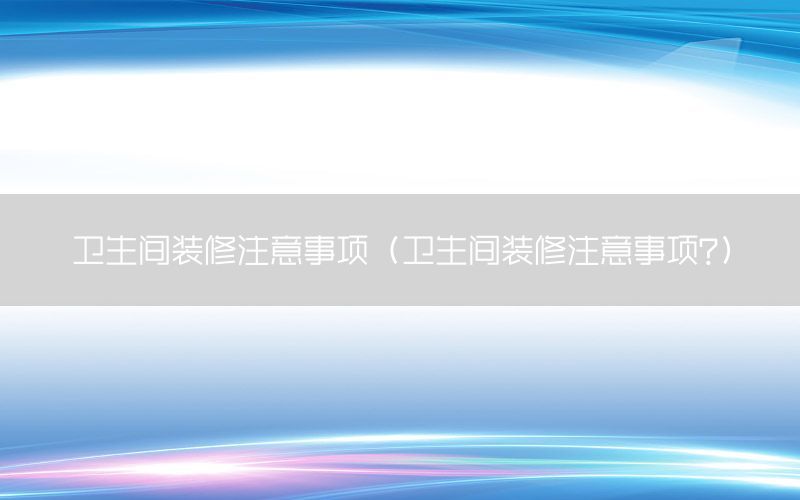 衛(wèi)生間裝修注意事項（衛(wèi)生間裝修注意事項?）