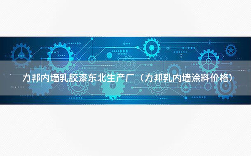 力邦內(nèi)墻乳膠漆東北生產(chǎn)廠（力邦乳內(nèi)墻涂料價格）