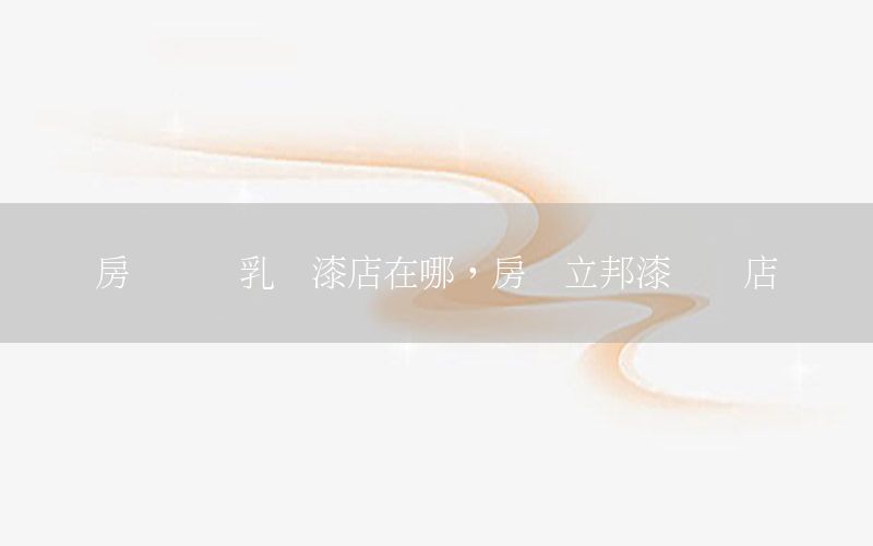 房縣內(nèi)墻乳膠漆店在哪，房縣立邦漆專賣店