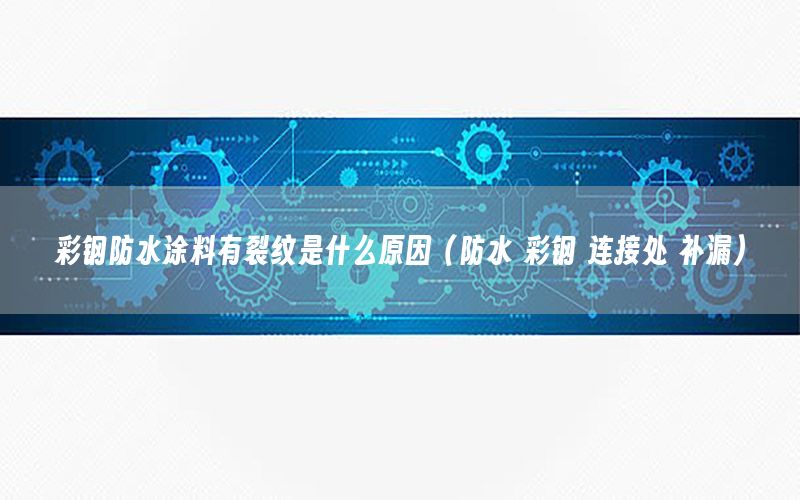 彩鋼防水涂料有裂紋是什么原因（防水 彩鋼 連接處 補漏）