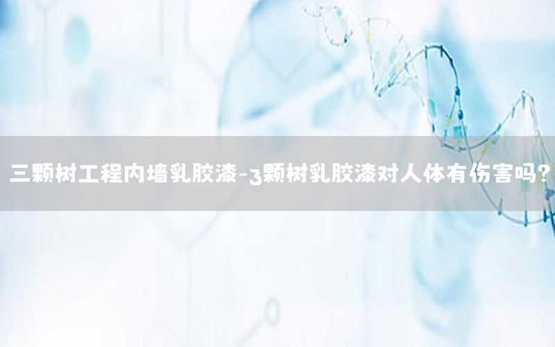三顆樹工程內(nèi)墻乳膠漆-3顆樹乳膠漆對人體有傷害嗎?