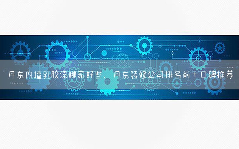 丹東內(nèi)墻乳膠漆哪家好些，丹東裝修公司排名前十口碑推薦