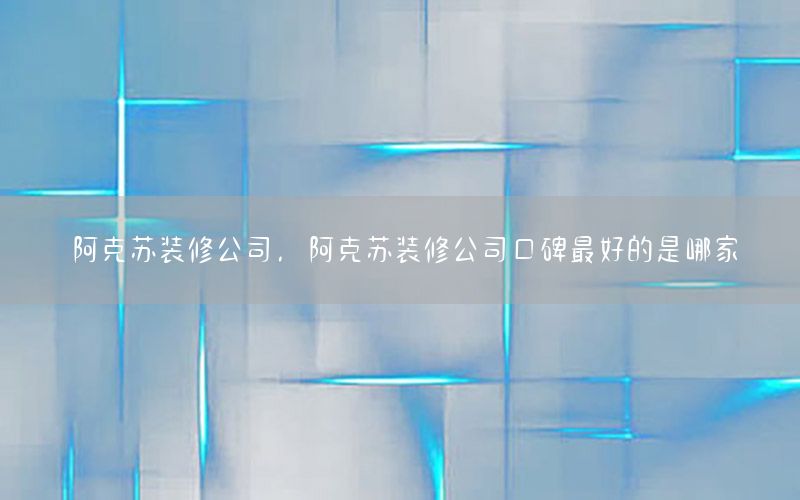 阿克蘇裝修公司，阿克蘇裝修公司口碑最好的是哪家
