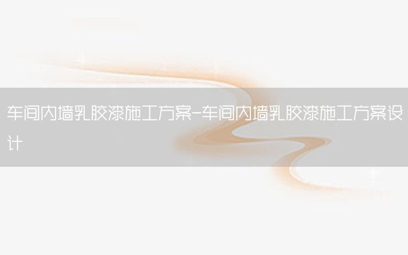 車間內(nèi)墻乳膠漆施工方案-車間內(nèi)墻乳膠漆施工方案設(shè)計