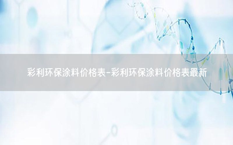 彩利環(huán)保涂料價格表-彩利環(huán)保涂料價格表最新