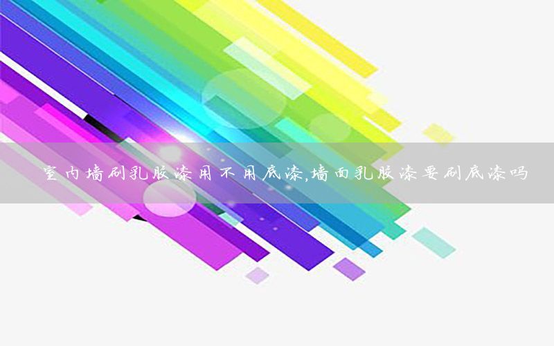 室內(nèi)墻刷乳膠漆用不用底漆，墻面乳膠漆要刷底漆嗎