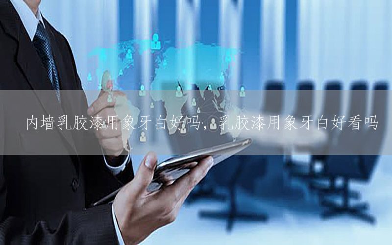 內(nèi)墻乳膠漆用象牙白好嗎，乳膠漆用象牙白好看嗎