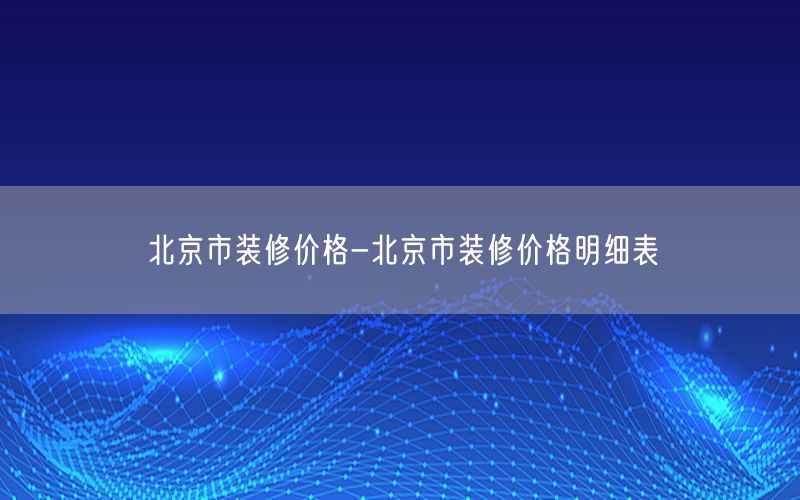 北京市裝修價(jià)格-北京市裝修價(jià)格明細(xì)表