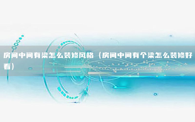 房間中間有梁怎么裝修風格（房間中間有個梁怎么裝修好看）