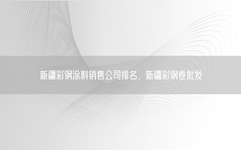 新疆彩鋼涂料銷售公司排名，新疆彩鋼卷批發(fā)