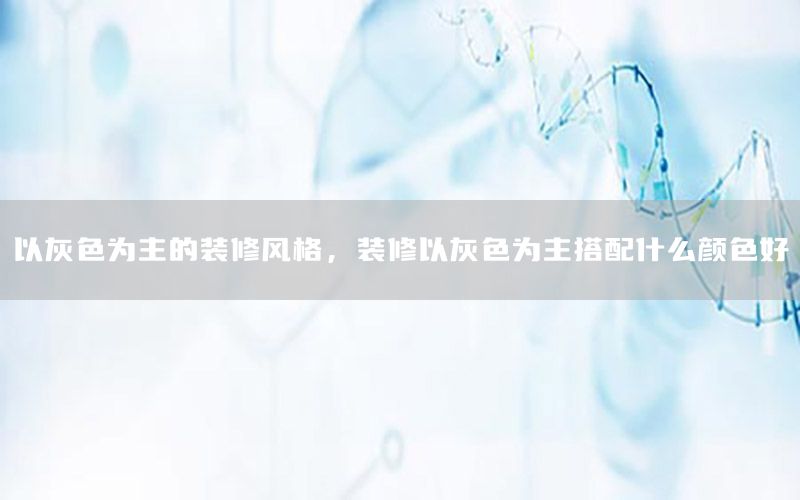 以灰色為主的裝修風格，裝修以灰色為主搭配什么顏色好