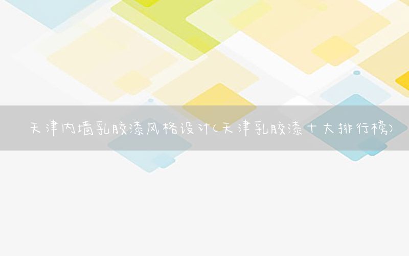 天津內(nèi)墻乳膠漆風(fēng)格設(shè)計（天津乳膠漆十大排行榜）