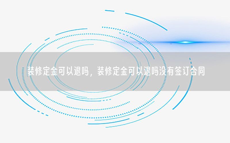 裝修定金可以退嗎，裝修定金可以退嗎沒有簽訂合同