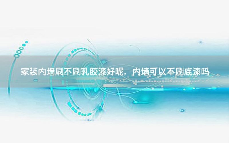 家裝內(nèi)墻刷不刷乳膠漆好呢，內(nèi)墻可以不刷底漆嗎