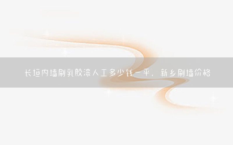 長垣內(nèi)墻刷乳膠漆人工多少錢一平，新鄉(xiāng)刷墻價格