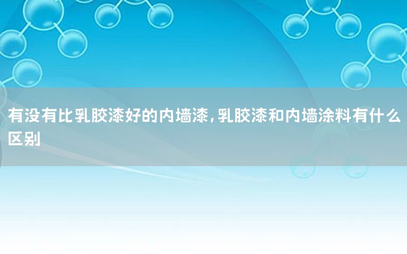 有沒有比乳膠漆好的內(nèi)墻漆，乳膠漆和內(nèi)墻涂料有什么區(qū)別