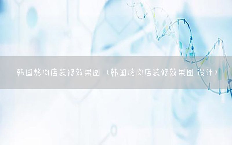 韓國烤肉店裝修效果圖（韓國烤肉店裝修效果圖 設(shè)計(jì)）