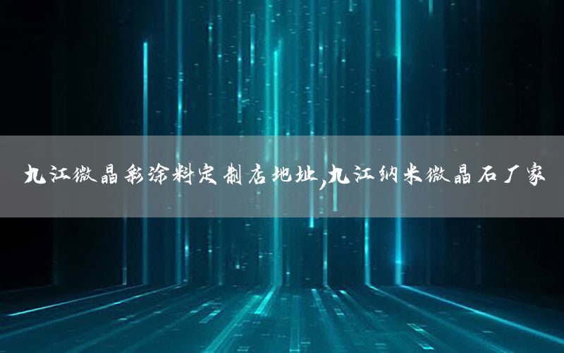 九江微晶彩涂料定制店地址，九江納米微晶石廠家