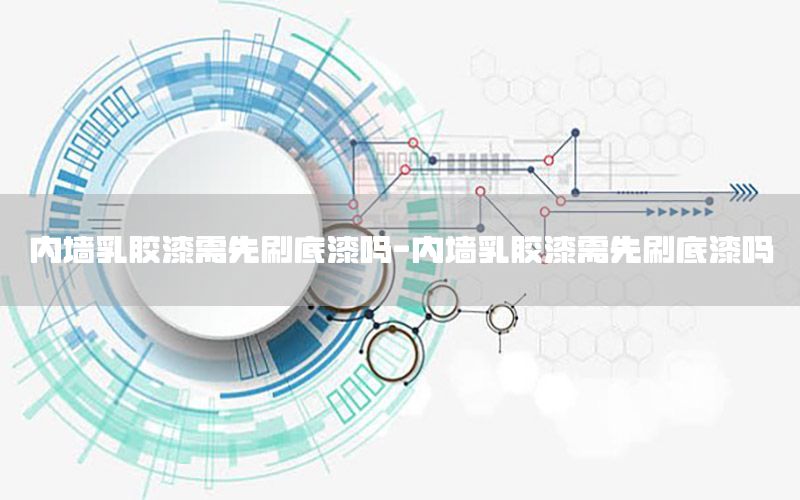 內墻乳膠漆需先刷底漆嗎-內墻乳膠漆需先刷底漆嗎