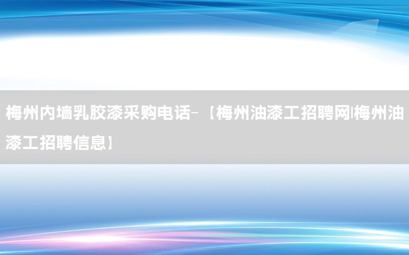 梅州內墻乳膠漆采購電話-【梅州油漆工招聘網(wǎng)|梅州油漆工招聘信息】