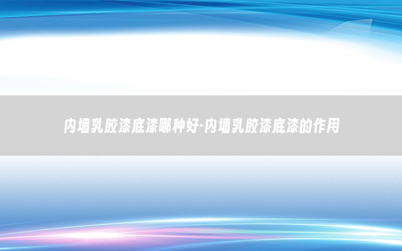 內墻乳膠漆底漆哪種好-內墻乳膠漆底漆的作用