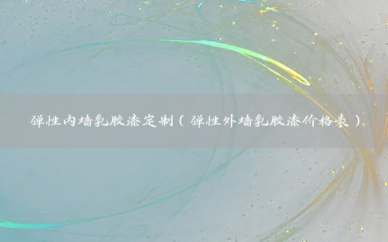 彈性內(nèi)墻乳膠漆定制（彈性外墻乳膠漆價(jià)格表）