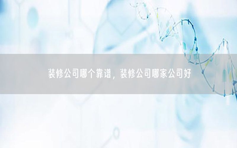 裝修公司哪個(gè)靠譜，裝修公司哪家公司好