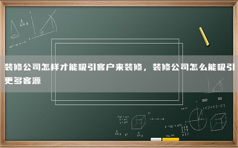 裝修公司怎樣才能吸引客戶來裝修，裝修公司怎么能吸引更多客源