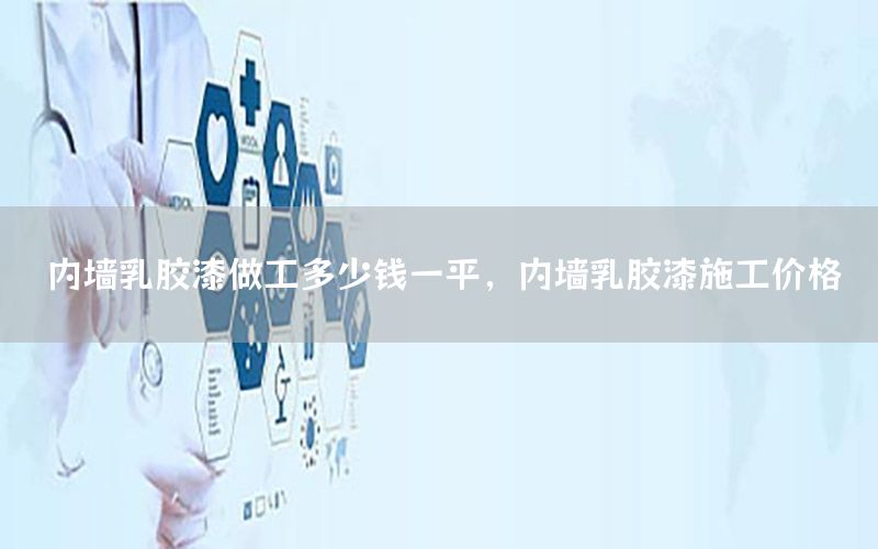 內(nèi)墻乳膠漆做工多少錢一平，內(nèi)墻乳膠漆施工價格