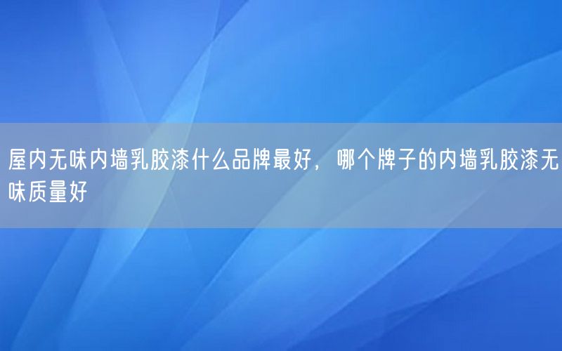 屋內(nèi)無味內(nèi)墻乳膠漆什么品牌最好，哪個牌子的內(nèi)墻乳膠漆無味質(zhì)量好
