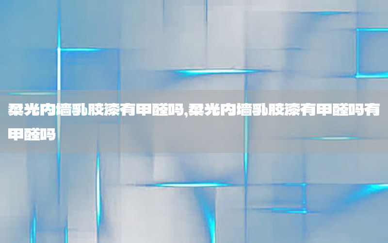 柔光內(nèi)墻乳膠漆有甲醛嗎，柔光內(nèi)墻乳膠漆有甲醛嗎有甲醛嗎