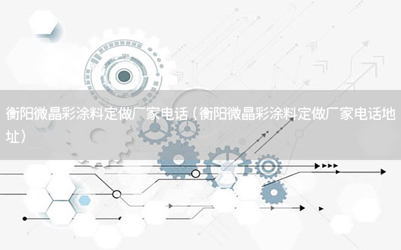 衡陽(yáng)微晶彩涂料定做廠家電話（衡陽(yáng)微晶彩涂料定做廠家電話地址）