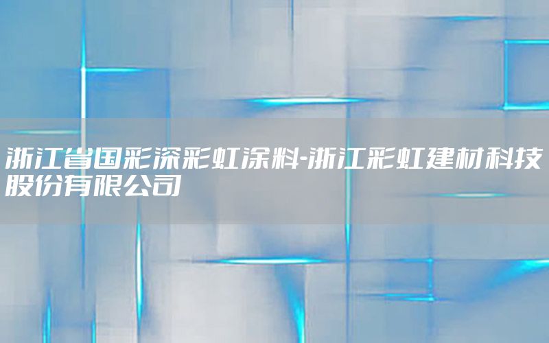 浙江省國(guó)彩深彩虹涂料-浙江彩虹建材科技股份有限公司