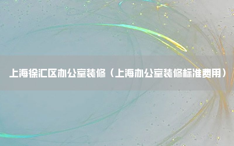 上海徐匯區(qū)辦公室裝修（上海辦公室裝修標(biāo)準(zhǔn)費(fèi)用）