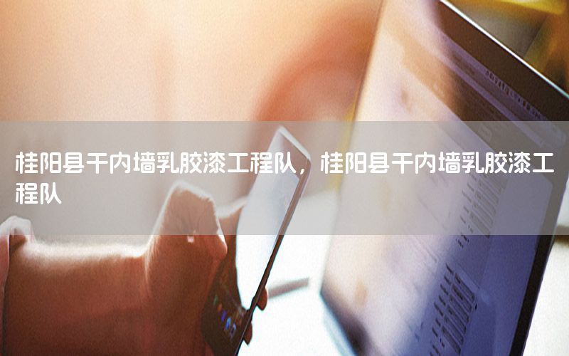 桂陽縣干內(nèi)墻乳膠漆工程隊，桂陽縣干內(nèi)墻乳膠漆工程隊