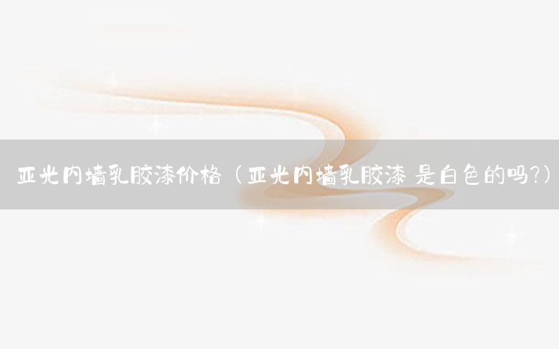 亞光內(nèi)墻乳膠漆價格（亞光內(nèi)墻乳膠漆 是白色的嗎?）