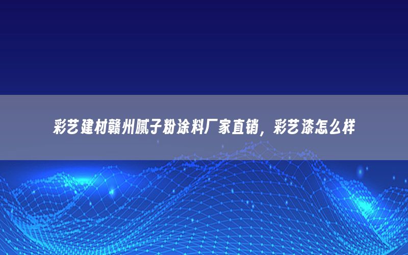 彩藝建材贛州膩?zhàn)臃弁苛蠌S家直銷(xiāo)，彩藝漆怎么樣