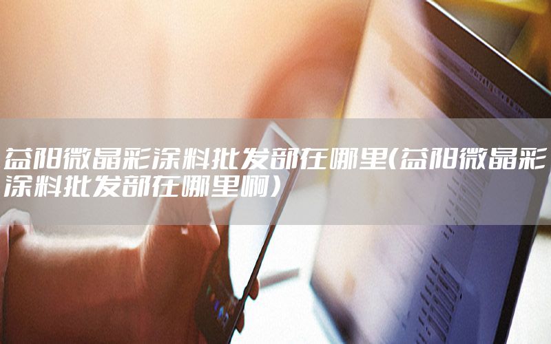 益陽微晶彩涂料批發(fā)部在哪里（益陽微晶彩涂料批發(fā)部在哪里?。? width=