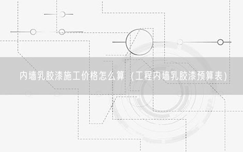 內(nèi)墻乳膠漆施工價格怎么算（工程內(nèi)墻乳膠漆預算表）
