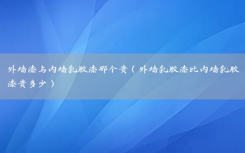 外墻漆與內(nèi)墻乳膠漆那個貴（外墻乳膠漆比內(nèi)墻乳膠漆貴多少）